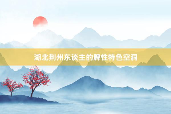 湖北荆州东谈主的脾性特色空洞
