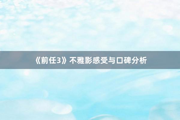 《前任3》不雅影感受与口碑分析