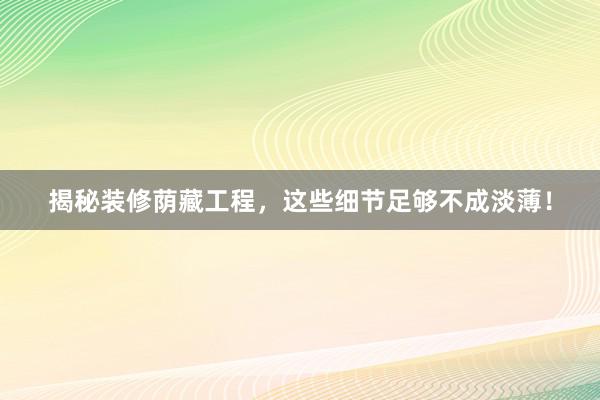揭秘装修荫藏工程，这些细节足够不成淡薄！